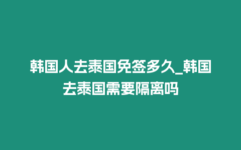 韩国人去泰国免签多久_韩国去泰国需要隔离吗