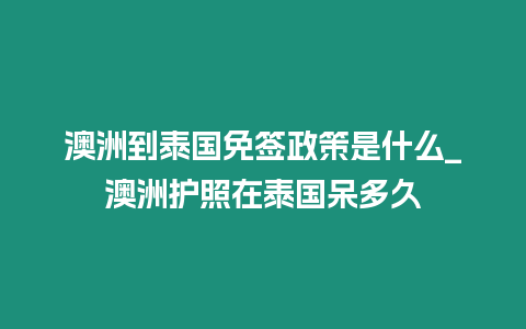 澳洲到泰国免签政策是什么_澳洲护照在泰国呆多久