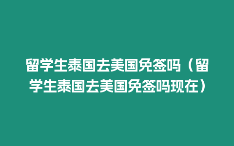 留学生泰国去美国免签吗（留学生泰国去美国免签吗现在）