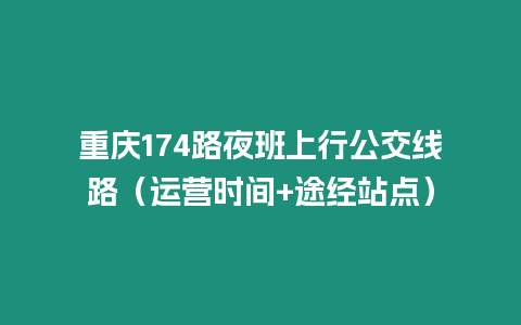 重庆174路夜班上行公交线路（运营时间+途经站点）