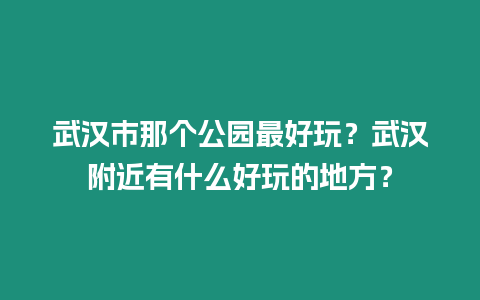 武汉市那个公园最好玩？武汉附近有什么好玩的地方？