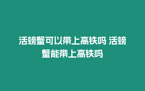 活螃蟹可以带上高铁吗 活螃蟹能带上高铁吗