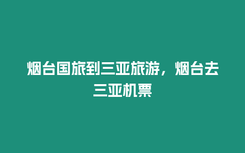 烟台国旅到三亚旅游，烟台去三亚机票