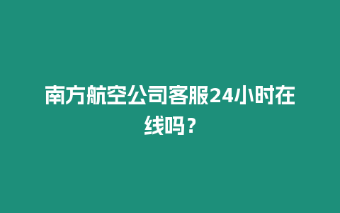 南方航空公司客服24小时在线吗？