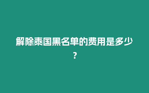 解除泰国黑名单的费用是多少？