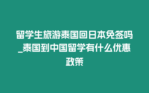 留学生旅游泰国回日本免签吗_泰国到中国留学有什么优惠政策