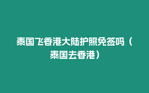 泰国飞香港大陆护照免签吗（泰国去香港）