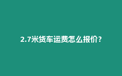 2.7米货车运费怎么报价？