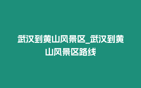 武汉到黄山风景区_武汉到黄山风景区路线