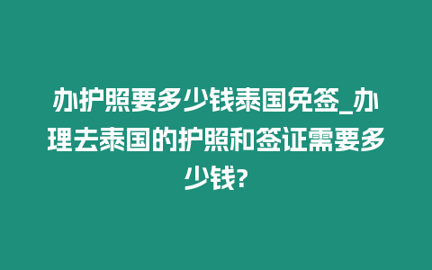 办护照要多少钱泰国免签_办理去泰国的护照和签证需要多少钱?