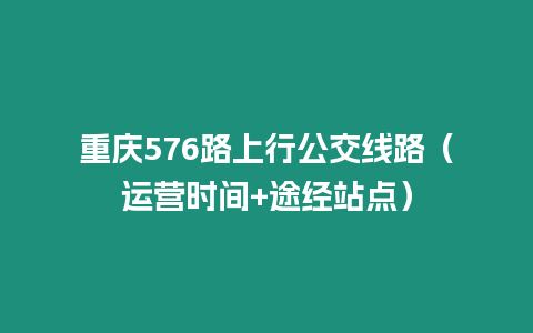 重庆576路上行公交线路（运营时间+途经站点）