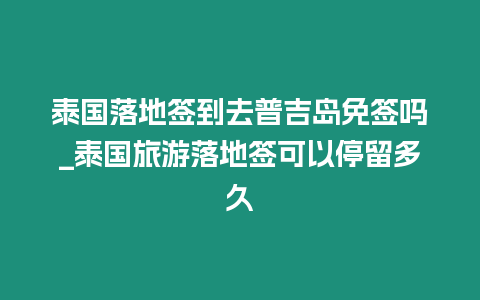 泰国落地签到去普吉岛免签吗_泰国旅游落地签可以停留多久