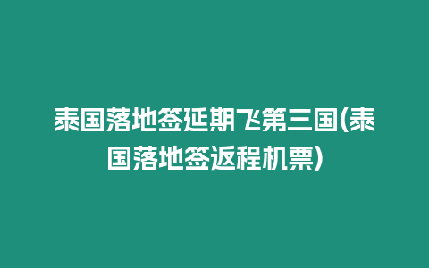 泰国落地签延期飞第三国(泰国落地签返程机票)