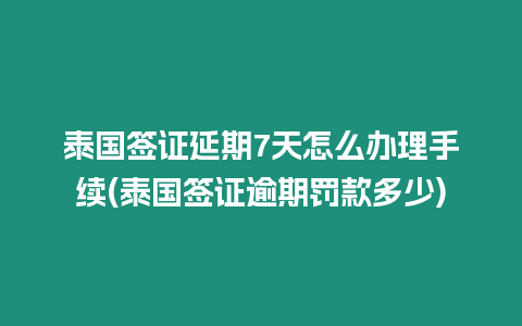 泰国签证延期7天怎么办理手续(泰国签证逾期罚款多少)