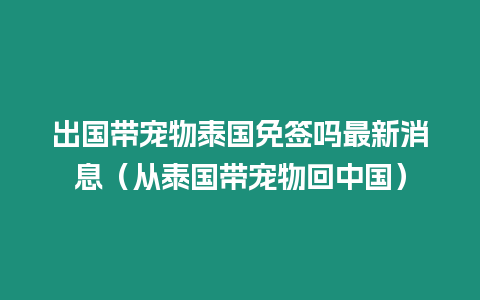 出国带宠物泰国免签吗最新消息（从泰国带宠物回中国）