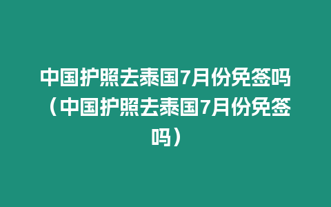 中国护照去泰国7月份免签吗（中国护照去泰国7月份免签吗）