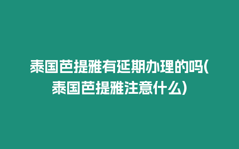 泰国芭提雅有延期办理的吗(泰国芭提雅注意什么)