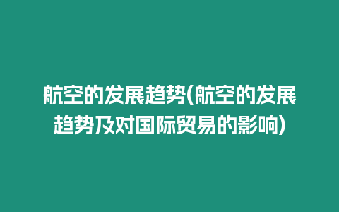 航空的发展趋势(航空的发展趋势及对国际贸易的影响)