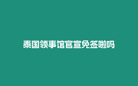 泰国领事馆官宣免签啦吗