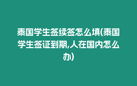 泰国学生签续签怎么填(泰国学生签证到期,人在国内怎么办)