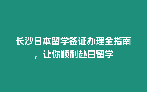 长沙日本留学签证办理全指南，让你顺利赴日留学