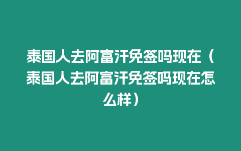 泰国人去阿富汗免签吗现在（泰国人去阿富汗免签吗现在怎么样）