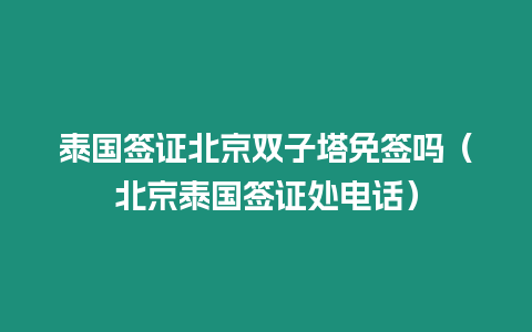 泰国签证北京双子塔免签吗（北京泰国签证处电话）