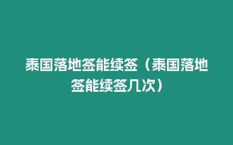 泰国落地签能续签（泰国落地签能续签几次）