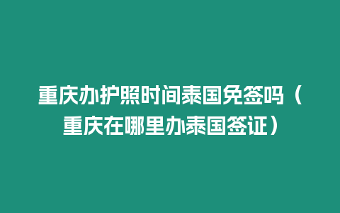 重庆办护照时间泰国免签吗（重庆在哪里办泰国签证）