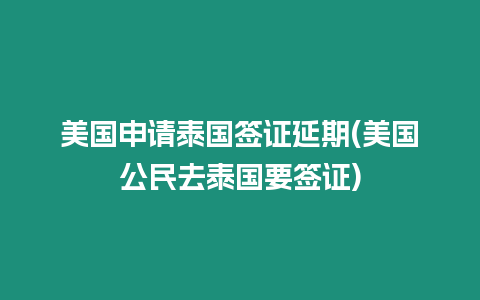 美国申请泰国签证延期(美国公民去泰国要签证)