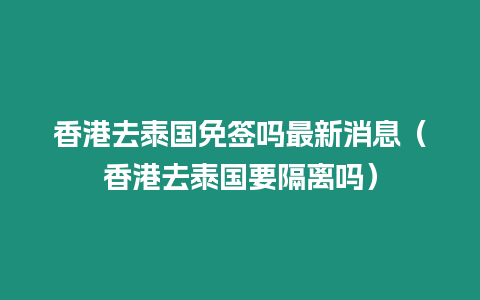 香港去泰国免签吗最新消息（香港去泰国要隔离吗）