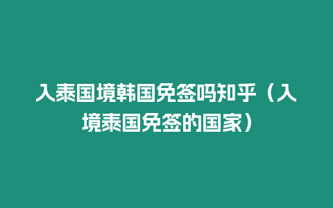 入泰国境韩国免签吗知乎（入境泰国免签的国家）