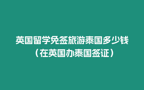 英国留学免签旅游泰国多少钱（在英国办泰国签证）