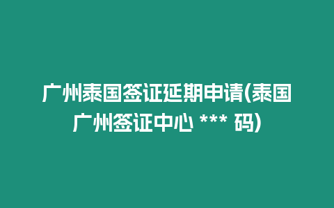 广州泰国签证延期申请(泰国广州签证中心 *** 码)