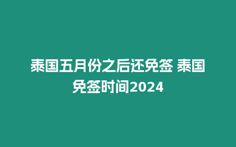 泰国五月份之后还免签 泰国免签时间2024