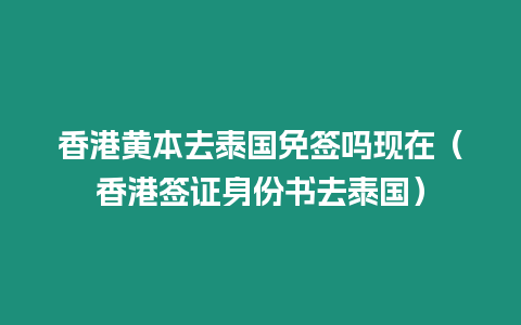 香港黄本去泰国免签吗现在（香港签证身份书去泰国）