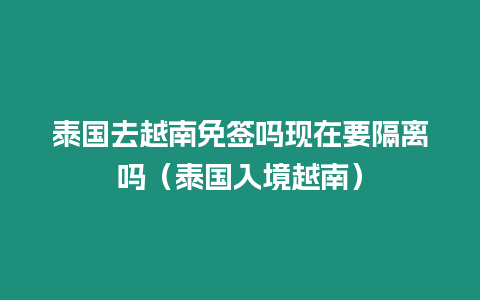 泰国去越南免签吗现在要隔离吗（泰国入境越南）