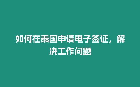 如何在泰国申请电子签证，解决工作问题