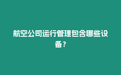 航空公司运行管理包含哪些设备？