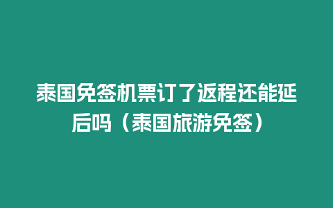 泰国免签机票订了返程还能延后吗（泰国旅游免签）