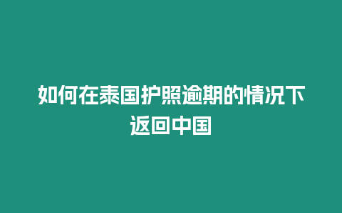 如何在泰国护照逾期的情况下返回中国