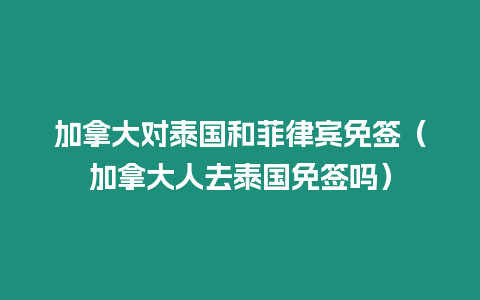 加拿大对泰国和菲律宾免签（加拿大人去泰国免签吗）