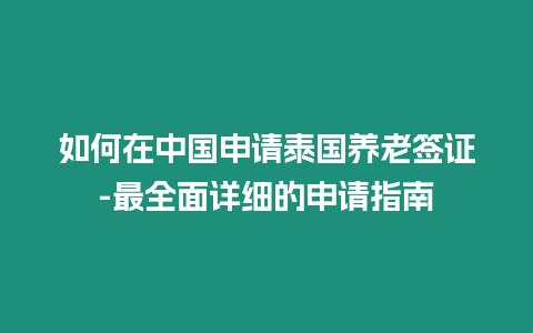 如何在中国申请泰国养老签证-最全面详细的申请指南