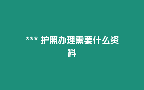 *** 护照办理需要什么资料