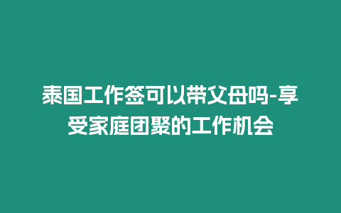 泰国工作签可以带父母吗-享受家庭团聚的工作机会