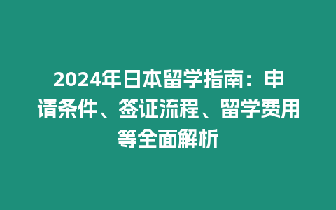 2024年日本留学指南：申请条件、签证流程、留学费用等全面解析