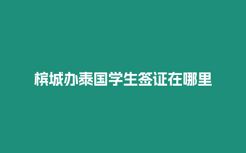 槟城办泰国学生签证在哪里