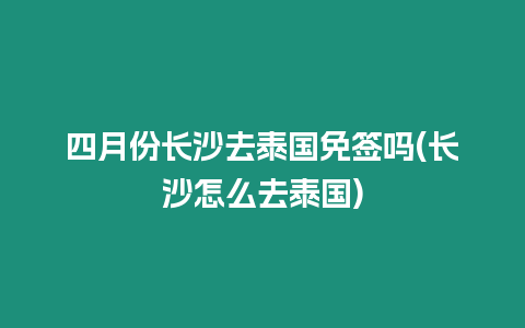 四月份长沙去泰国免签吗(长沙怎么去泰国)