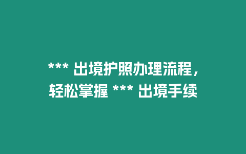 *** 出境护照办理流程，轻松掌握 *** 出境手续