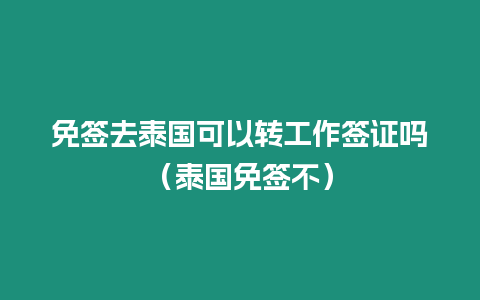 免签去泰国可以转工作签证吗（泰国免签不）